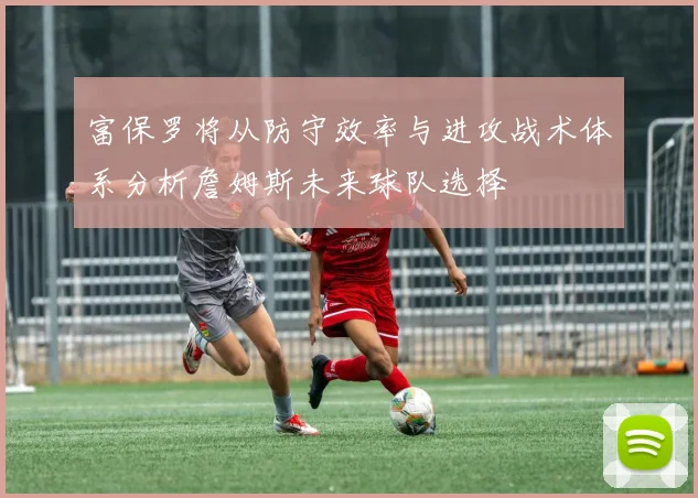 富保罗将从防守效率与进攻战术体系分析詹姆斯未来球队选择