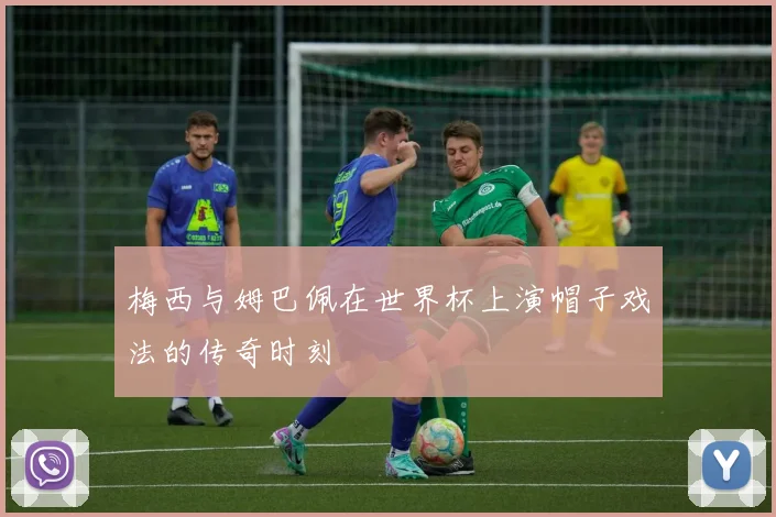 梅西与姆巴佩在世界杯上演帽子戏法的传奇时刻