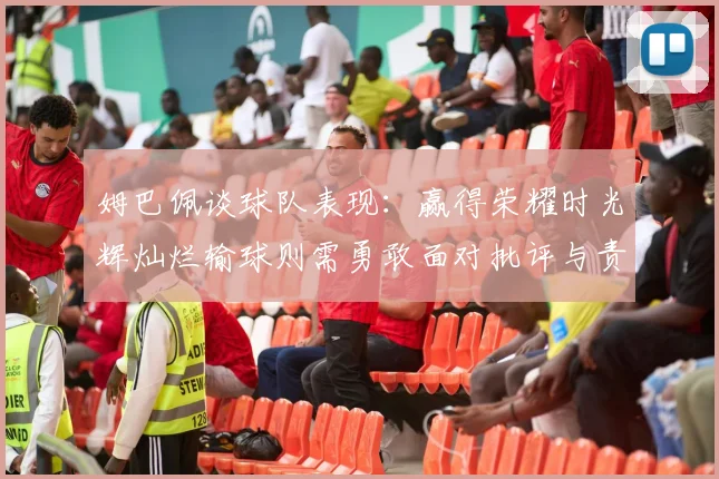 姆巴佩谈球队表现：赢得荣耀时光辉灿烂输球则需勇敢面对批评与责任