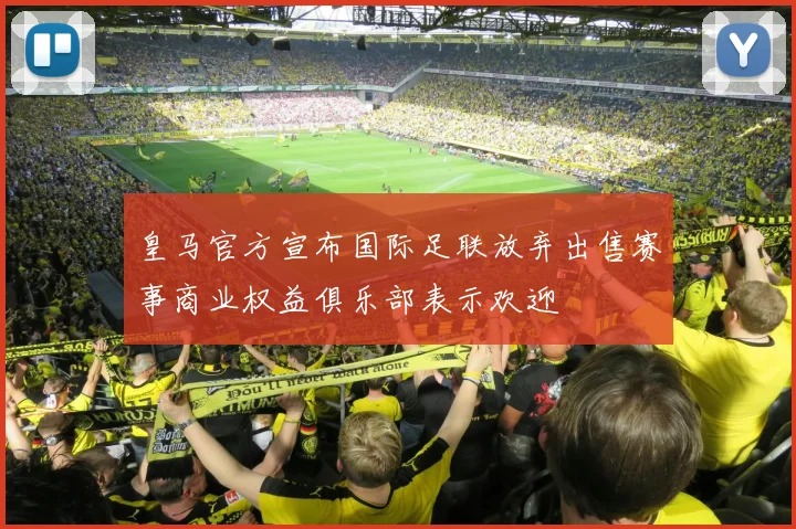 皇马官方宣布国际足联放弃出售赛事商业权益俱乐部表示欢迎