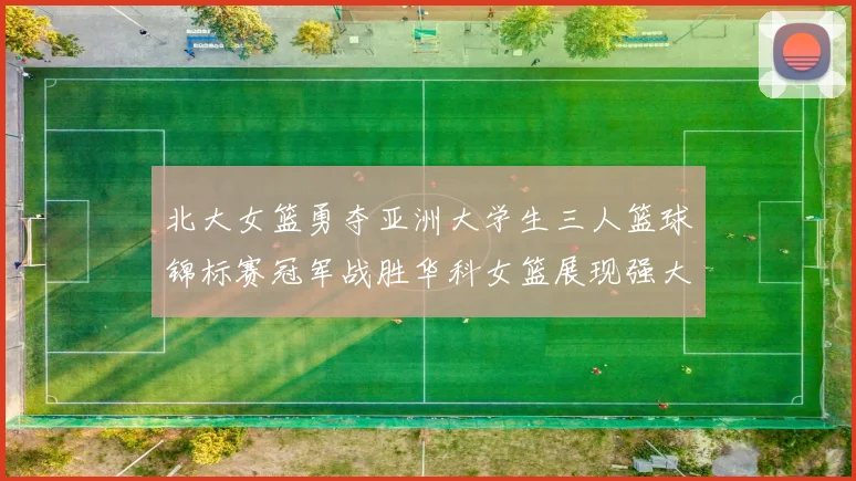 北大女篮勇夺亚洲大学生三人篮球锦标赛冠军战胜华科女篮展现强大实力