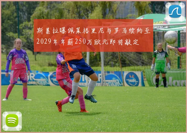 斯基拉曝佩莱格里尼与罗马续约至2029年年薪250万欧元即将敲定