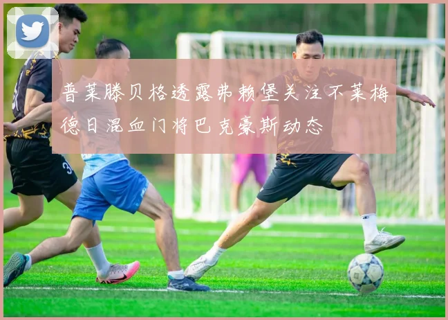 普莱滕贝格透露弗赖堡关注不莱梅德日混血门将巴克豪斯动态