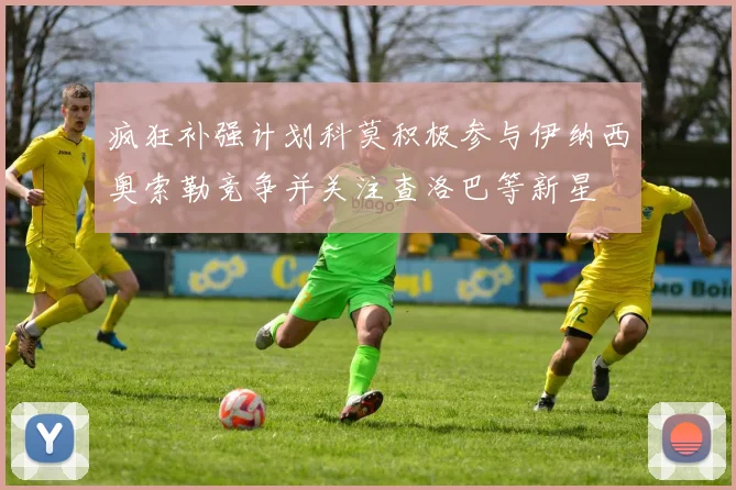疯狂补强计划科莫积极参与伊纳西奥索勒竞争并关注查洛巴等新星