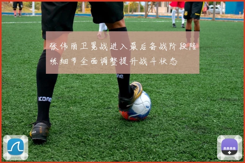 张伟丽卫冕战进入最后备战阶段陪练细节全面调整提升战斗状态