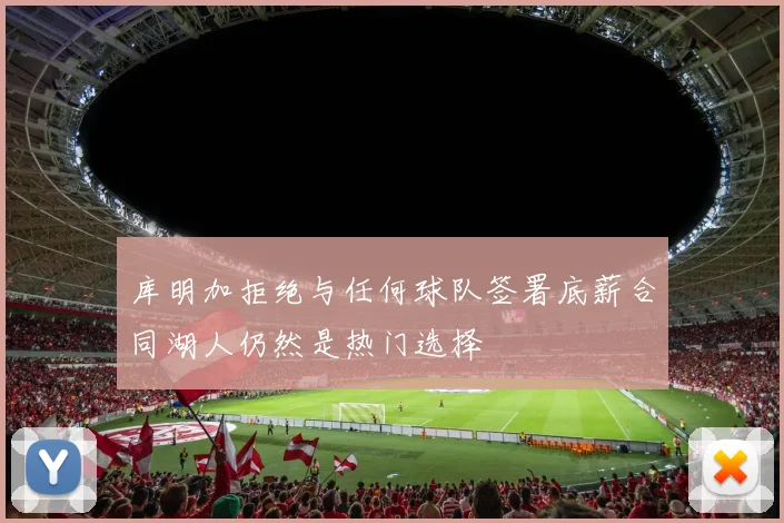 库明加拒绝与任何球队签署底薪合同湖人仍然是热门选择