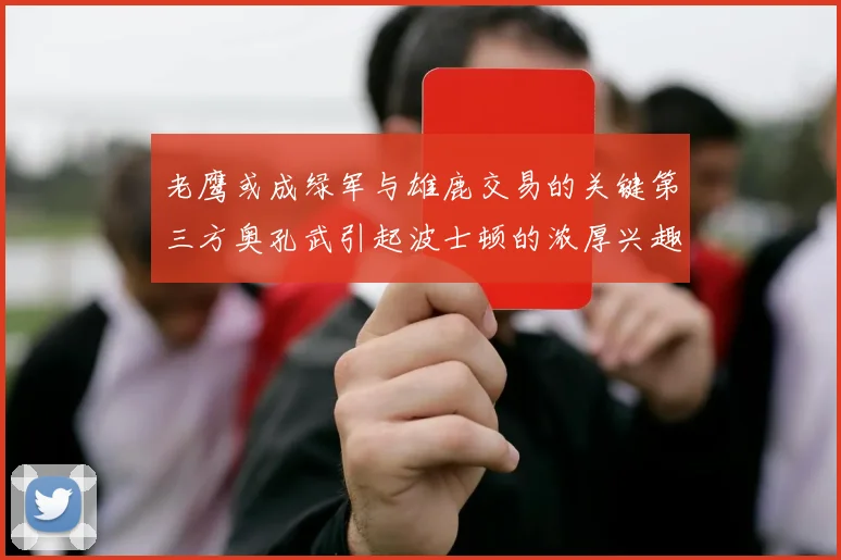 老鹰或成绿军与雄鹿交易的关键第三方奥孔武引起波士顿的浓厚兴趣