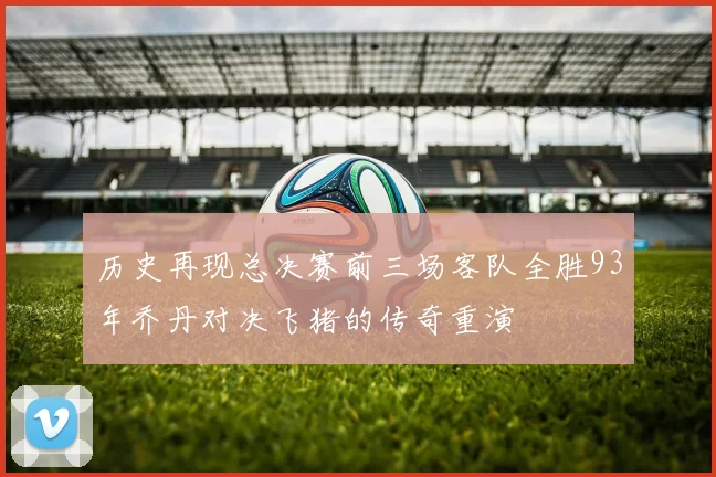 历史再现总决赛前三场客队全胜93年乔丹对决飞猪的传奇重演