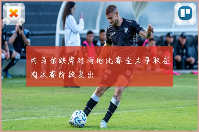 内马尔缺席对海地比赛全力争取在淘汰赛阶段复出