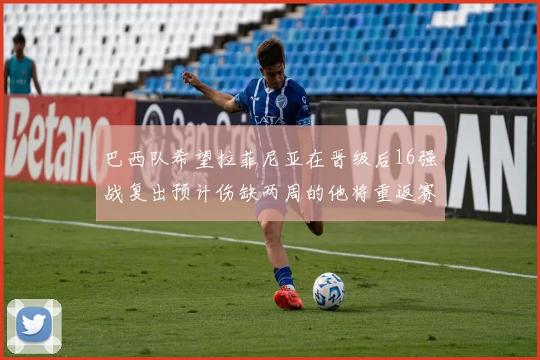 巴西队希望拉菲尼亚在晋级后16强战复出预计伤缺两周的他将重返赛场