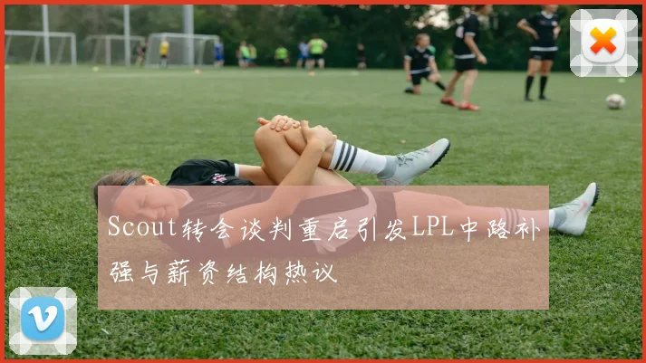 Scout转会谈判重启引发LPL中路补强与薪资结构热议