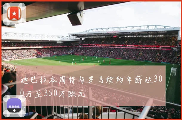 迪巴拉本周将与罗马续约年薪达300万至350万欧元