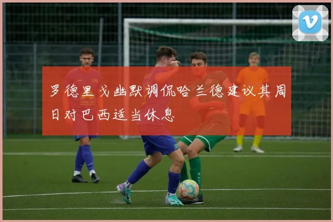 罗德里戈幽默调侃哈兰德建议其周日对巴西适当休息
