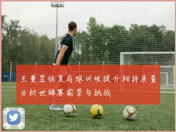 王曼昱恢复有球训练提升相持质量分析世锦赛前景与挑战