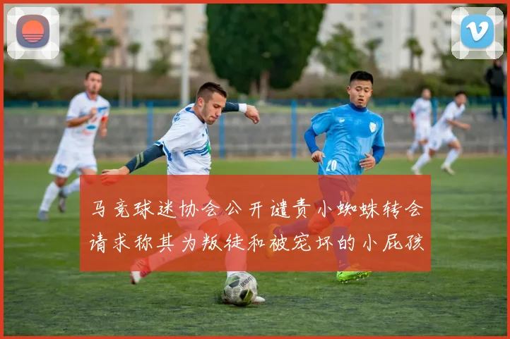 马竞球迷协会公开谴责小蜘蛛转会请求称其为叛徒和被宠坏的小屁孩