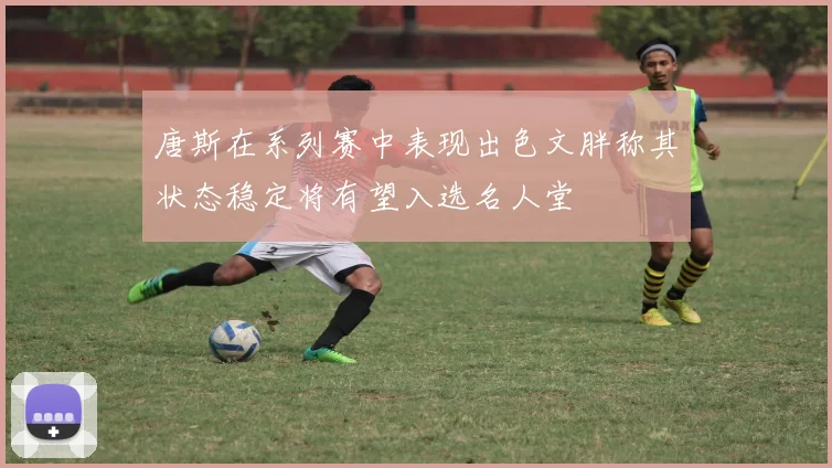 唐斯在系列赛中表现出色文胖称其状态稳定将有望入选名人堂