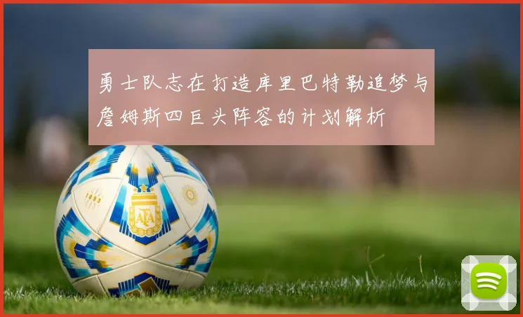 勇士队志在打造库里巴特勒追梦与詹姆斯四巨头阵容的计划解析
