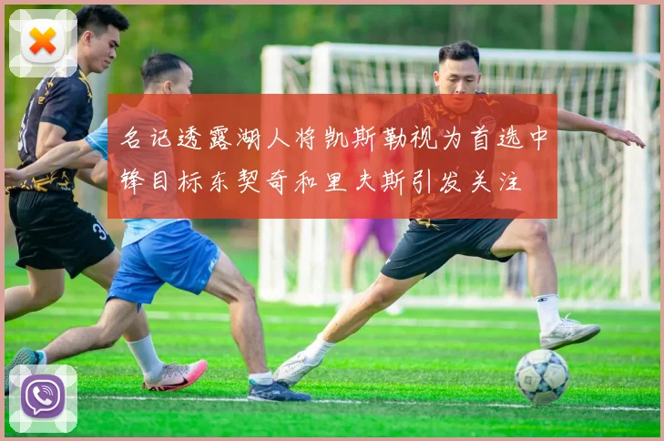 名记透露湖人将凯斯勒视为首选中锋目标东契奇和里夫斯引发关注