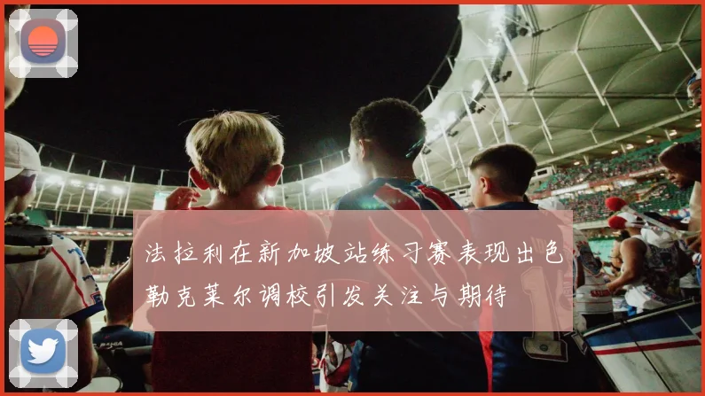 法拉利在新加坡站练习赛表现出色勒克莱尔调校引发关注与期待